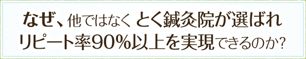 なぜ、他ではなく とく鍼灸院が選ばれリピート率90%以上を実現できるのか?