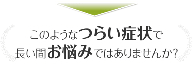 このようなつらい症状で長い間お悩みではありませんか?